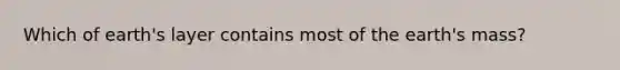 Which of earth's layer contains most of the earth's mass?