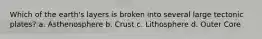 Which of the earth's layers is broken into several large tectonic plates? a. Asthenosphere b. Crust c. Lithosphere d. Outer Core