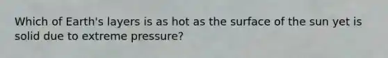 Which of Earth's layers is as hot as the surface of the sun yet is solid due to extreme pressure?