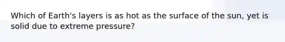 Which of Earth's layers is as hot as the surface of the sun, yet is solid due to extreme pressure?