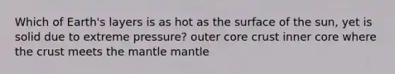 Which of Earth's layers is as hot as the surface of the sun, yet is solid due to extreme pressure? outer core crust inner core where the crust meets the mantle mantle