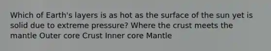 Which of Earth's layers is as hot as the surface of the sun yet is solid due to extreme pressure? Where the crust meets the mantle Outer core Crust Inner core Mantle