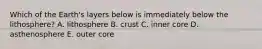 Which of the Earth's layers below is immediately below the lithosphere? A. lithosphere B. crust C. inner core D. asthenosphere E. outer core