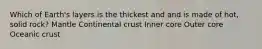 Which of Earth's layers is the thickest and and is made of hot, solid rock? Mantle Continental crust Inner core Outer core Oceanic crust