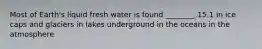 Most of Earth's liquid fresh water is found ________.15.1 in ice caps and glaciers in lakes underground in the oceans in the atmosphere