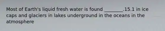 Most of Earth's liquid fresh water is found ________.15.1 in ice caps and glaciers in lakes underground in the oceans in the atmosphere