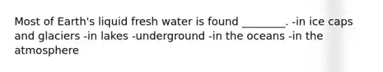 Most of Earth's liquid fresh water is found ________. -in ice caps and glaciers -in lakes -underground -in the oceans -in the atmosphere