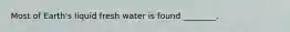 Most of Earth's liquid fresh water is found ________.