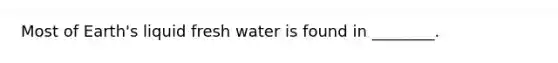 Most of Earth's liquid fresh water is found in ________.