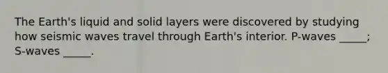 The Earth's liquid and solid layers were discovered by studying how seismic waves travel through Earth's interior. P-waves _____; S-waves _____.