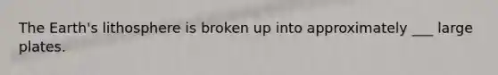 The Earth's lithosphere is broken up into approximately ___ large plates.