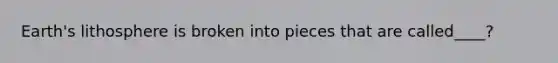 Earth's lithosphere is broken into pieces that are called____?