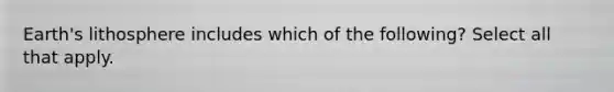 Earth's lithosphere includes which of the following? Select all that apply.