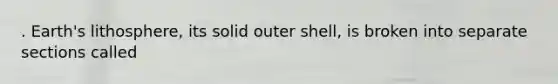 . Earth's lithosphere, its solid outer shell, is broken into separate sections called