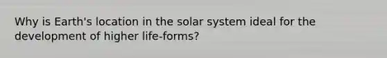 Why is Earth's location in the solar system ideal for the development of higher life-forms?