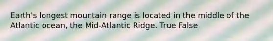 Earth's longest mountain range is located in the middle of the Atlantic ocean, the Mid-Atlantic Ridge. True False