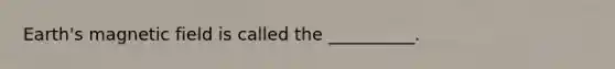 Earth's magnetic field is called the __________.