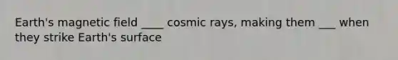 Earth's magnetic field ____ cosmic rays, making them ___ when they strike Earth's surface