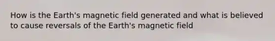 How is the Earth's magnetic field generated and what is believed to cause reversals of the Earth's magnetic field