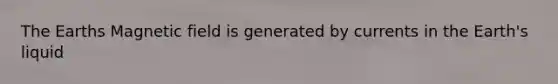 The Earths Magnetic field is generated by currents in the Earth's liquid