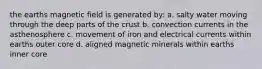 the earths magnetic field is generated by: a. salty water moving through the deep parts of the crust b. convection currents in the asthenosphere c. movement of iron and electrical currents within earths outer core d. aligned magnetic minerals within earths inner core