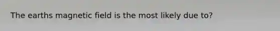 The earths magnetic field is the most likely due to?