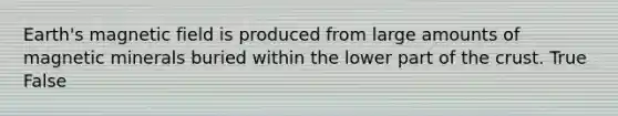 Earth's magnetic field is produced from large amounts of magnetic minerals buried within the lower part of the crust. True False