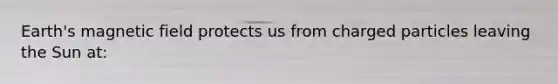 Earth's magnetic field protects us from charged particles leaving the Sun at: