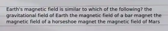 Earth's magnetic field is similar to which of the following? the gravitational field of Earth the magnetic field of a bar magnet the magnetic field of a horseshoe magnet the magnetic field of Mars