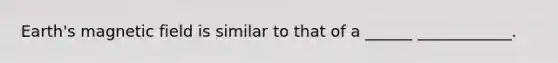 Earth's magnetic field is similar to that of a ______ ____________.
