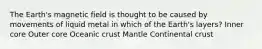 The Earth's magnetic field is thought to be caused by movements of liquid metal in which of the Earth's layers? Inner core Outer core Oceanic crust Mantle Continental crust