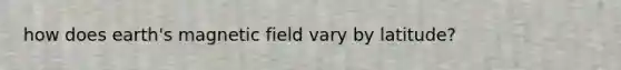 how does earth's magnetic field vary by latitude?