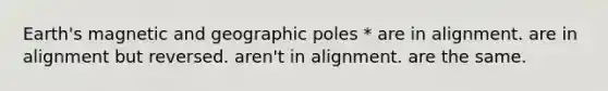 Earth's magnetic and geographic poles * are in alignment. are in alignment but reversed. aren't in alignment. are the same.