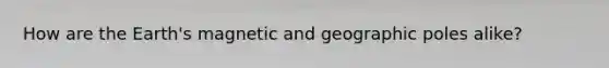 How are the Earth's magnetic and geographic poles alike?