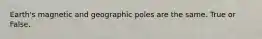 Earth's magnetic and geographic poles are the same. True or False.