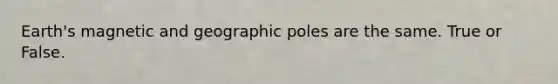 Earth's magnetic and geographic poles are the same. True or False.