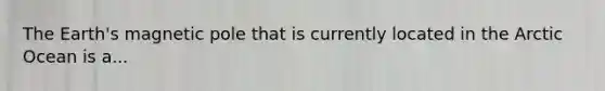The Earth's magnetic pole that is currently located in the Arctic Ocean is a...