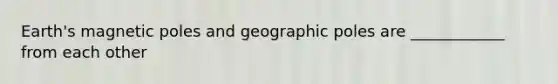 Earth's magnetic poles and geographic poles are ____________ from each other