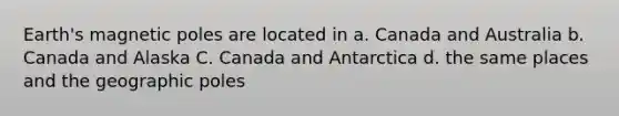 Earth's magnetic poles are located in a. Canada and Australia b. Canada and Alaska C. Canada and Antarctica d. the same places and the geographic poles