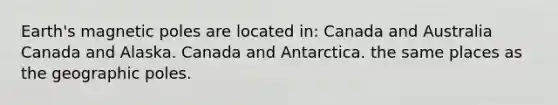 Earth's magnetic poles are located in: Canada and Australia Canada and Alaska. Canada and Antarctica. the same places as the geographic poles.