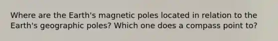 Where are the Earth's magnetic poles located in relation to the Earth's geographic poles? Which one does a compass point to?