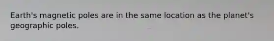 Earth's magnetic poles are in the same location as the planet's geographic poles.