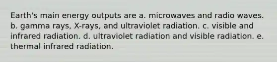 Earth's main energy outputs are a. microwaves and radio waves. b. gamma rays, X-rays, and ultraviolet radiation. c. visible and infrared radiation. d. ultraviolet radiation and visible radiation. e. thermal infrared radiation.