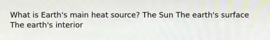 What is Earth's main heat source? The Sun The earth's surface The earth's interior