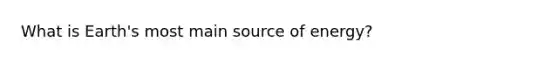 What is Earth's most main source of energy?