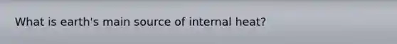 What is earth's main source of internal heat?