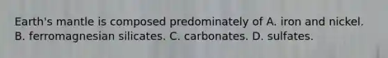 Earth's mantle is composed predominately of A. iron and nickel. B. ferromagnesian silicates. C. carbonates. D. sulfates.