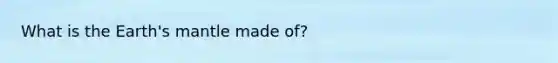 What is the Earth's mantle made of?