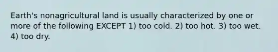 Earth's nonagricultural land is usually characterized by one or more of the following EXCEPT 1) too cold. 2) too hot. 3) too wet. 4) too dry.