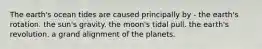 The earth's ocean tides are caused principally by - the earth's rotation. the sun's gravity. the moon's tidal pull. the earth's revolution. a grand alignment of the planets.